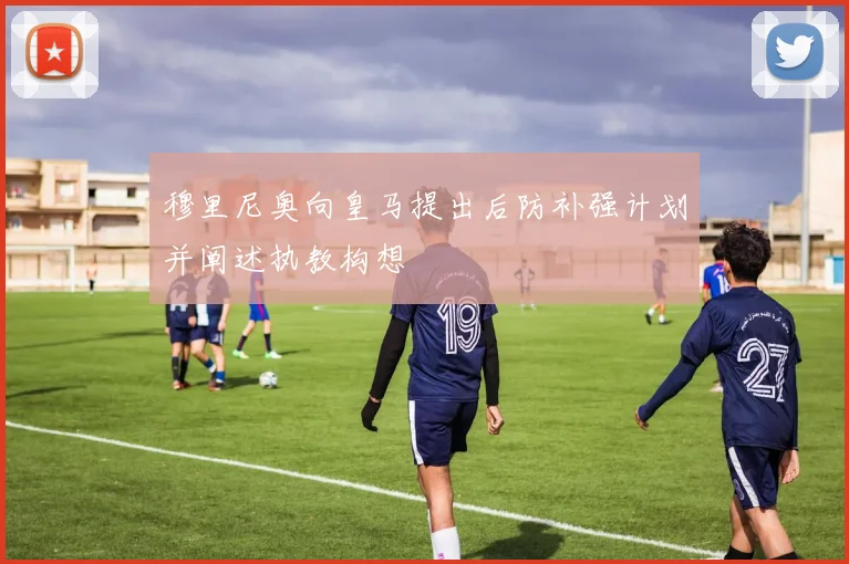 穆里尼奥向皇马提出后防补强计划并阐述执教构想