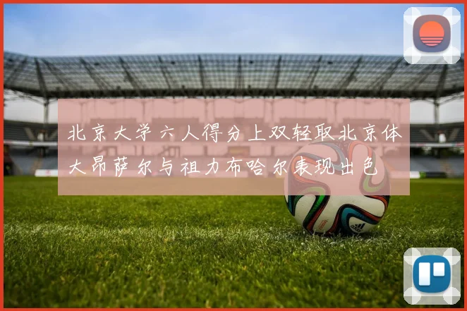 北京大学六人得分上双轻取北京体大昂萨尔与祖力布哈尔表现出色