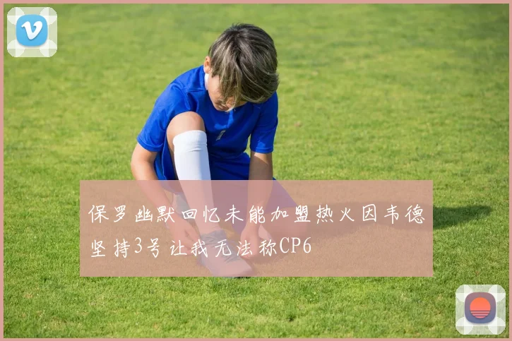 保罗幽默回忆未能加盟热火因韦德坚持3号让我无法称CP6