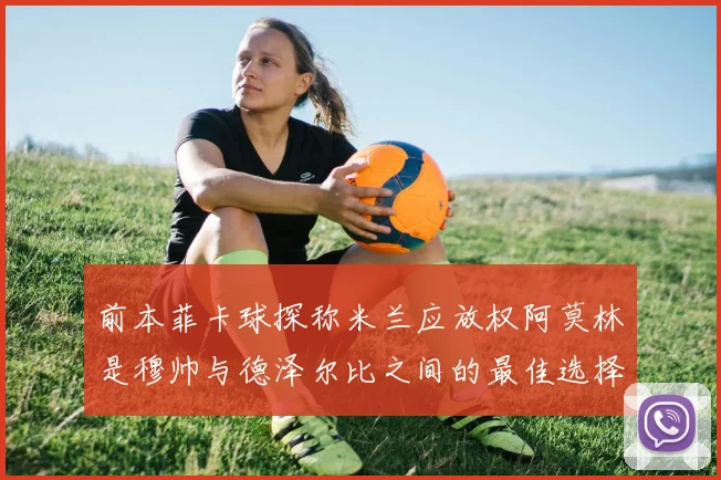 前本菲卡球探称米兰应放权阿莫林是穆帅与德泽尔比之间的最佳选择