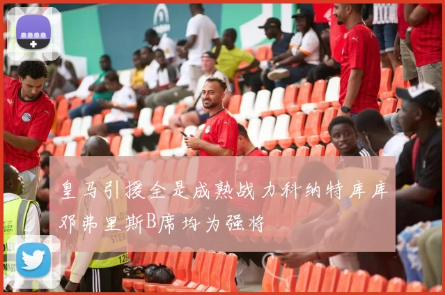 皇马引援全是成熟战力科纳特库库邓弗里斯B席均为强将