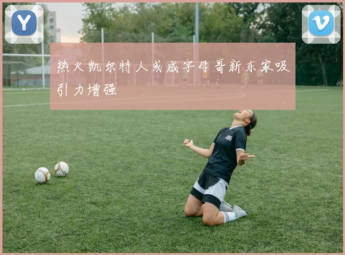 热火凯尔特人或成字母哥新东家吸引力增强