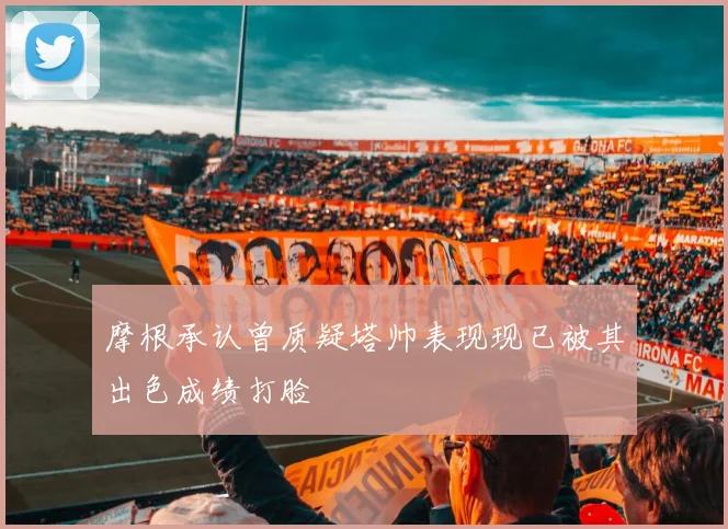 摩根承认曾质疑塔帅表现现已被其出色成绩打脸