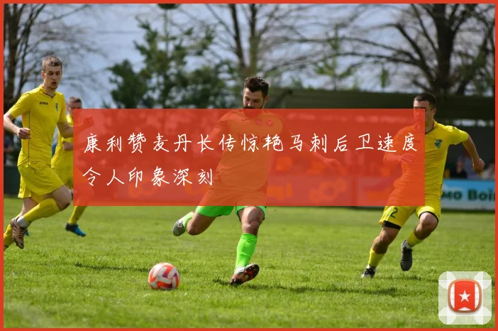 康利赞麦丹长传惊艳马刺后卫速度令人印象深刻