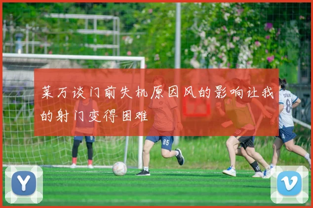 莱万谈门前失机原因风的影响让我的射门变得困难