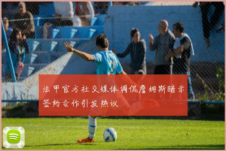 法甲官方社交媒体调侃詹姆斯暗示签约合作引发热议