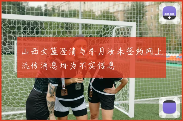 山西女篮澄清与李月汝未签约网上流传消息均为不实信息