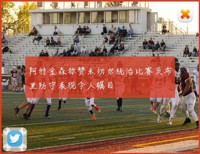 阿特金森称赞米切尔统治比赛莫布里防守表现令人瞩目