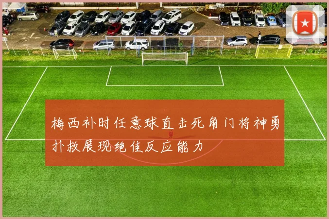 梅西补时任意球直击死角门将神勇扑救展现绝佳反应能力