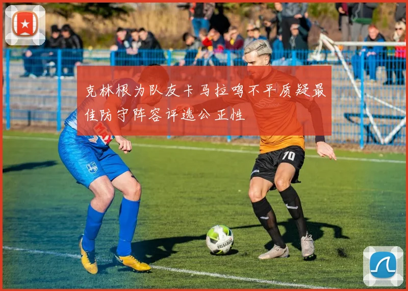 克林根为队友卡马拉鸣不平质疑最佳防守阵容评选公正性