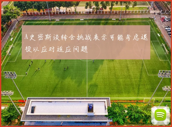 A史密斯谈转会挑战表示可能考虑退役以应对适应问题