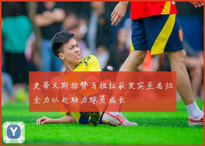 史蒂文斯称赞马祖拉获奖实至名归全力以赴助力球员成长