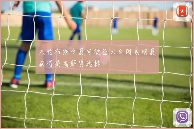 杰伦布朗今夏可续签大合同或明夏获得更高薪资选择