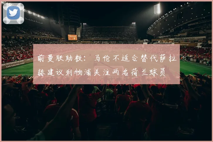 前曼联助教：马伦不适合替代萨拉赫建议利物浦关注两名荷兰球员