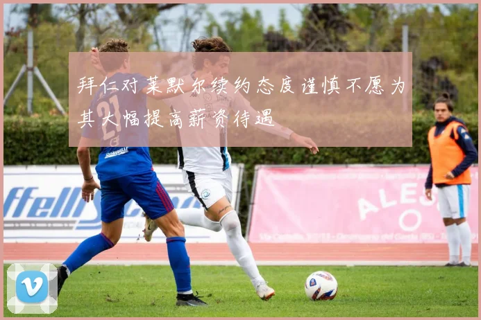 拜仁对莱默尔续约态度谨慎不愿为其大幅提高薪资待遇