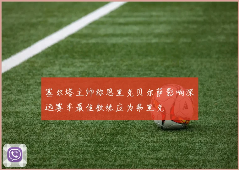 塞尔塔主帅称恩里克贝尔萨影响深远赛季最佳教练应为弗里克