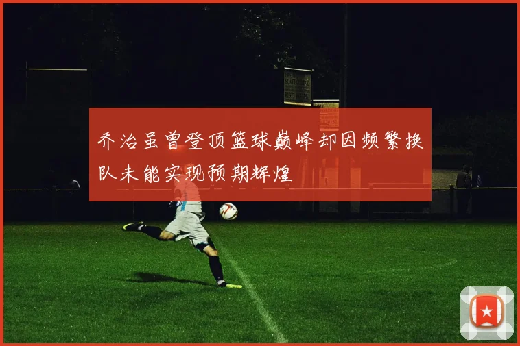 乔治虽曾登顶篮球巅峰却因频繁换队未能实现预期辉煌