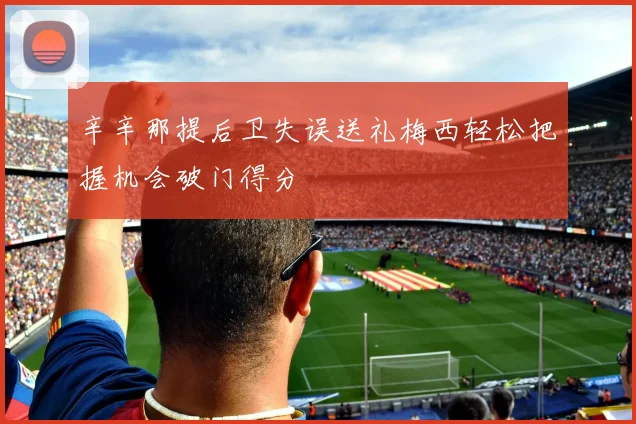 辛辛那提后卫失误送礼梅西轻松把握机会破门得分